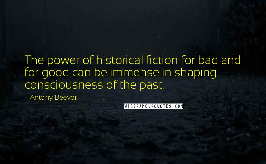 Antony Beevor Quotes: The power of historical fiction for bad and for good can be immense in shaping consciousness of the past.