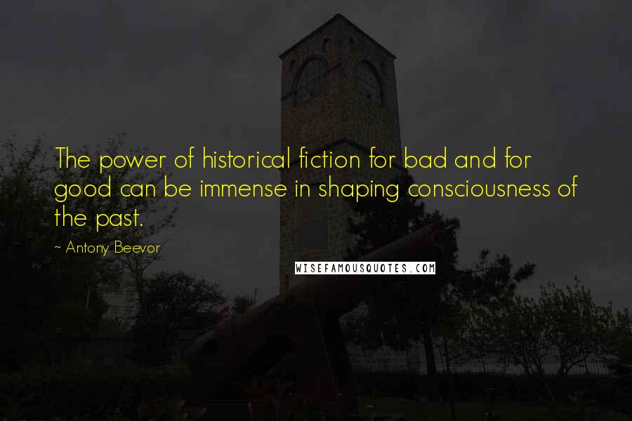 Antony Beevor Quotes: The power of historical fiction for bad and for good can be immense in shaping consciousness of the past.