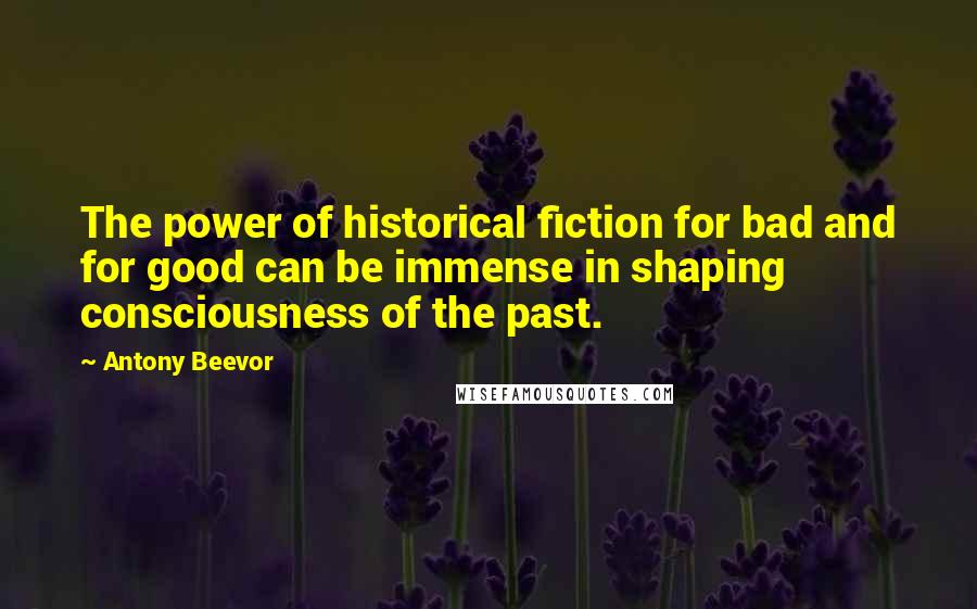 Antony Beevor Quotes: The power of historical fiction for bad and for good can be immense in shaping consciousness of the past.