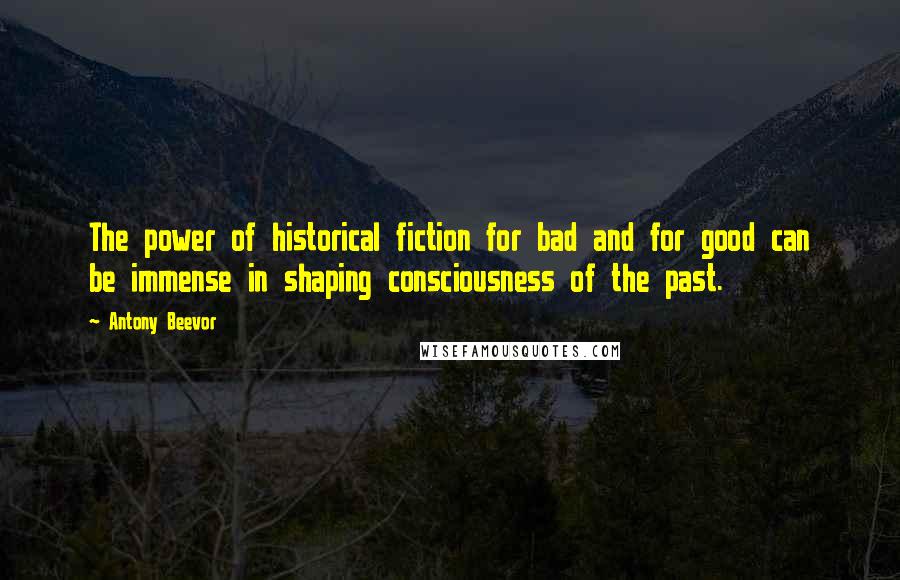 Antony Beevor Quotes: The power of historical fiction for bad and for good can be immense in shaping consciousness of the past.