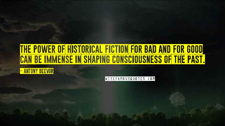 Antony Beevor Quotes: The power of historical fiction for bad and for good can be immense in shaping consciousness of the past.