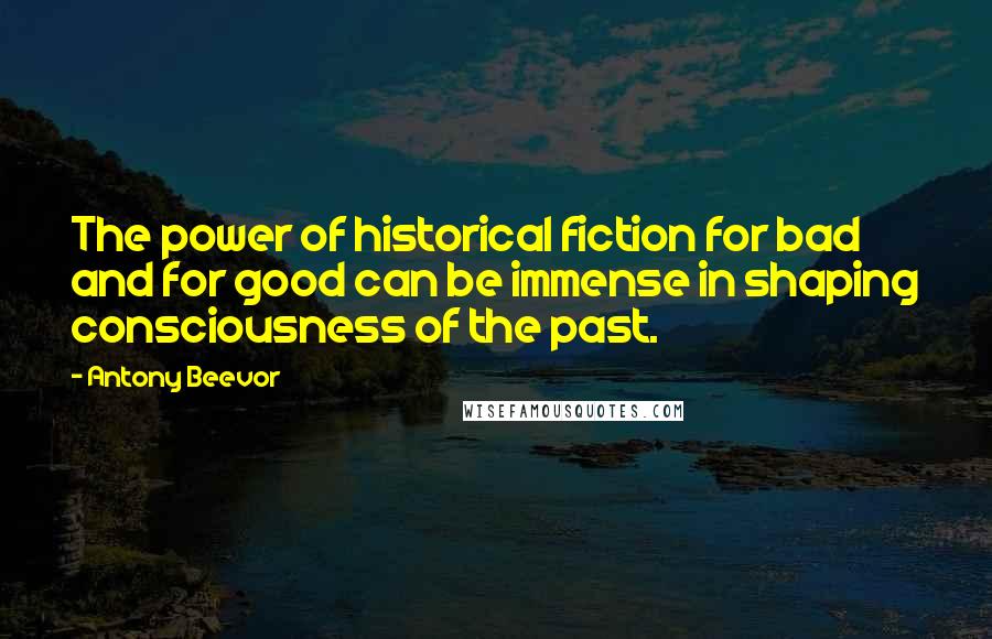 Antony Beevor Quotes: The power of historical fiction for bad and for good can be immense in shaping consciousness of the past.