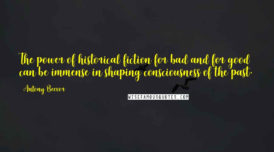 Antony Beevor Quotes: The power of historical fiction for bad and for good can be immense in shaping consciousness of the past.