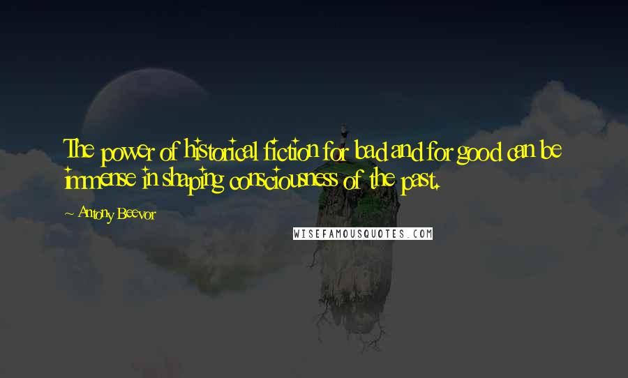 Antony Beevor Quotes: The power of historical fiction for bad and for good can be immense in shaping consciousness of the past.