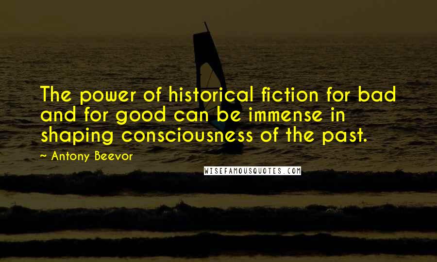 Antony Beevor Quotes: The power of historical fiction for bad and for good can be immense in shaping consciousness of the past.