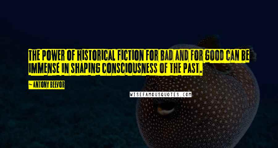 Antony Beevor Quotes: The power of historical fiction for bad and for good can be immense in shaping consciousness of the past.