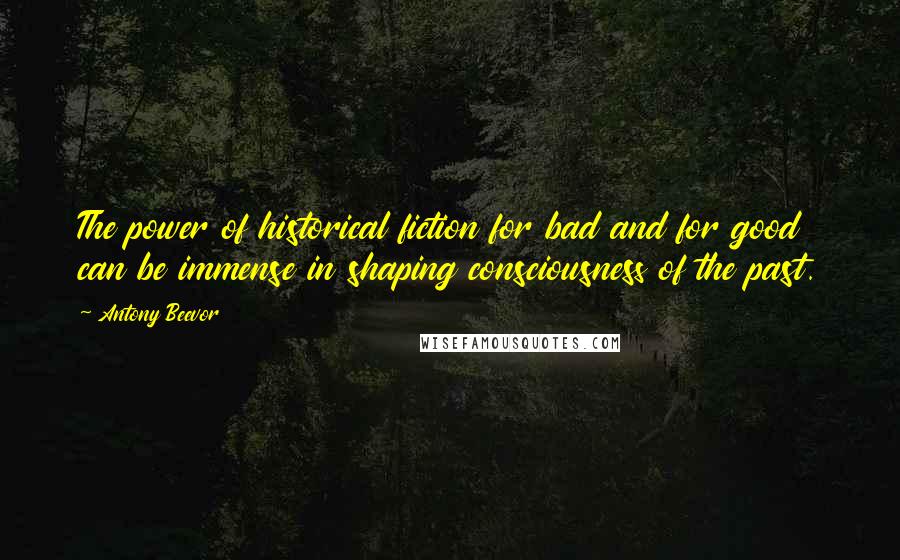 Antony Beevor Quotes: The power of historical fiction for bad and for good can be immense in shaping consciousness of the past.