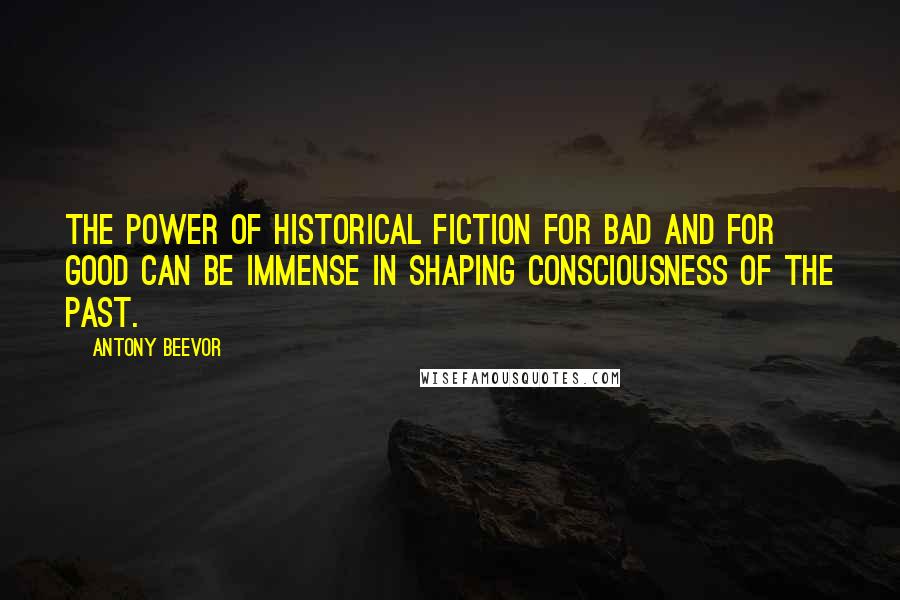 Antony Beevor Quotes: The power of historical fiction for bad and for good can be immense in shaping consciousness of the past.