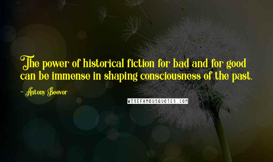 Antony Beevor Quotes: The power of historical fiction for bad and for good can be immense in shaping consciousness of the past.