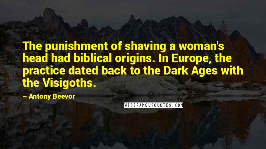 Antony Beevor Quotes: The punishment of shaving a woman's head had biblical origins. In Europe, the practice dated back to the Dark Ages with the Visigoths.