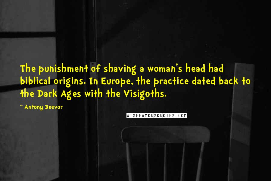 Antony Beevor Quotes: The punishment of shaving a woman's head had biblical origins. In Europe, the practice dated back to the Dark Ages with the Visigoths.