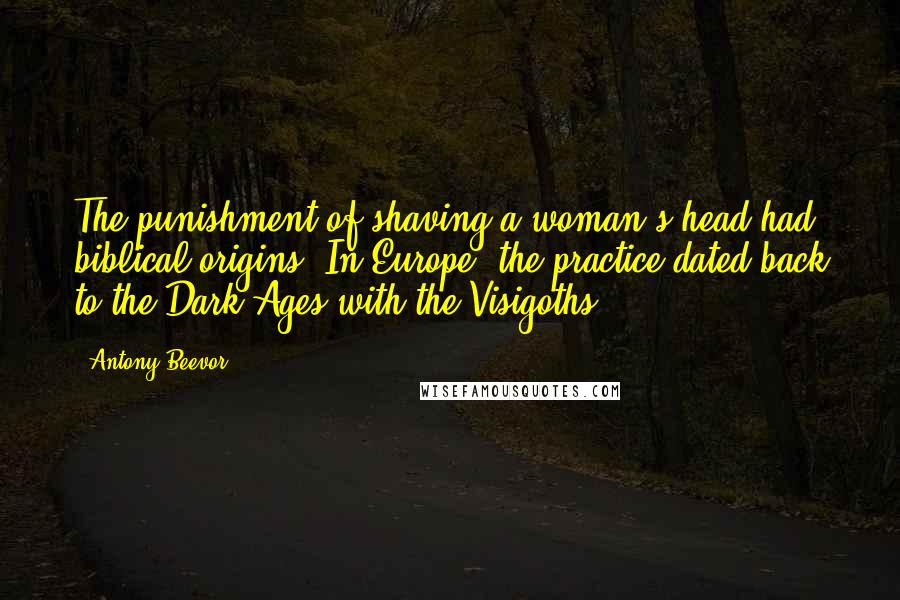 Antony Beevor Quotes: The punishment of shaving a woman's head had biblical origins. In Europe, the practice dated back to the Dark Ages with the Visigoths.