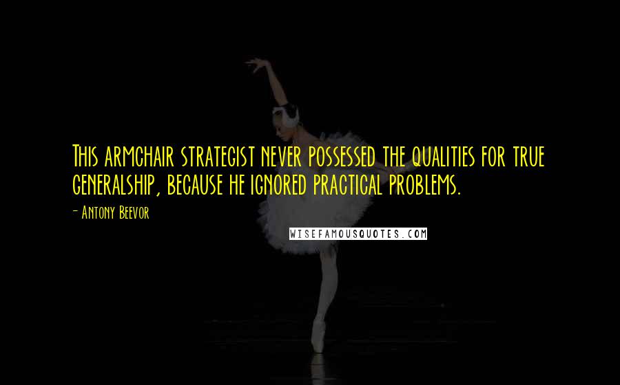 Antony Beevor Quotes: This armchair strategist never possessed the qualities for true generalship, because he ignored practical problems.
