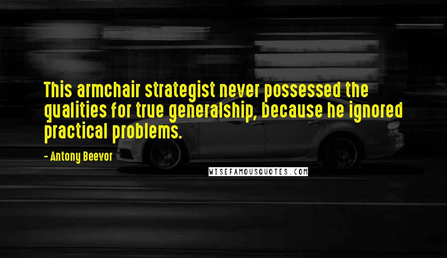 Antony Beevor Quotes: This armchair strategist never possessed the qualities for true generalship, because he ignored practical problems.