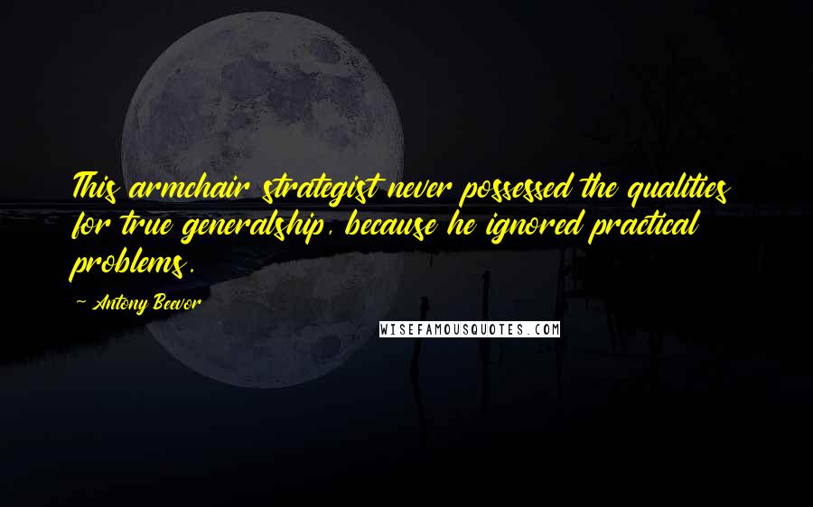 Antony Beevor Quotes: This armchair strategist never possessed the qualities for true generalship, because he ignored practical problems.