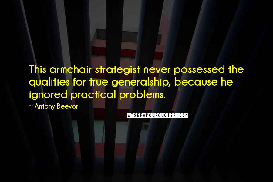 Antony Beevor Quotes: This armchair strategist never possessed the qualities for true generalship, because he ignored practical problems.