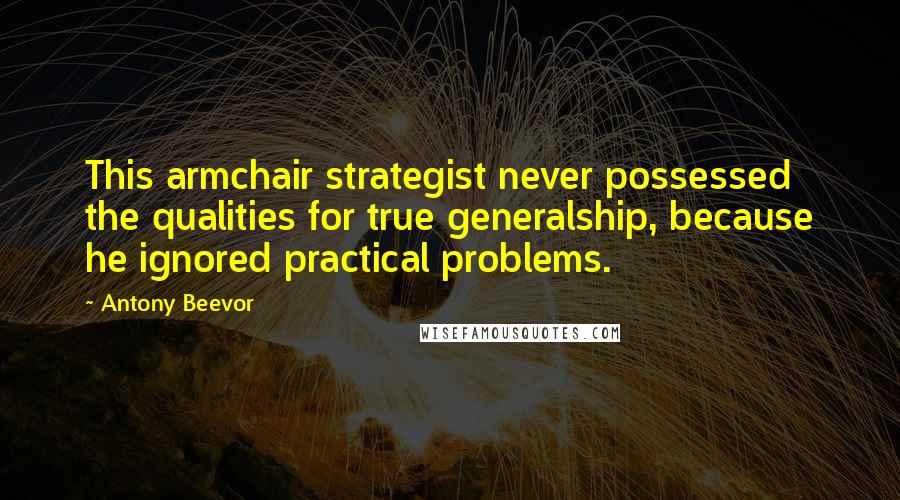 Antony Beevor Quotes: This armchair strategist never possessed the qualities for true generalship, because he ignored practical problems.