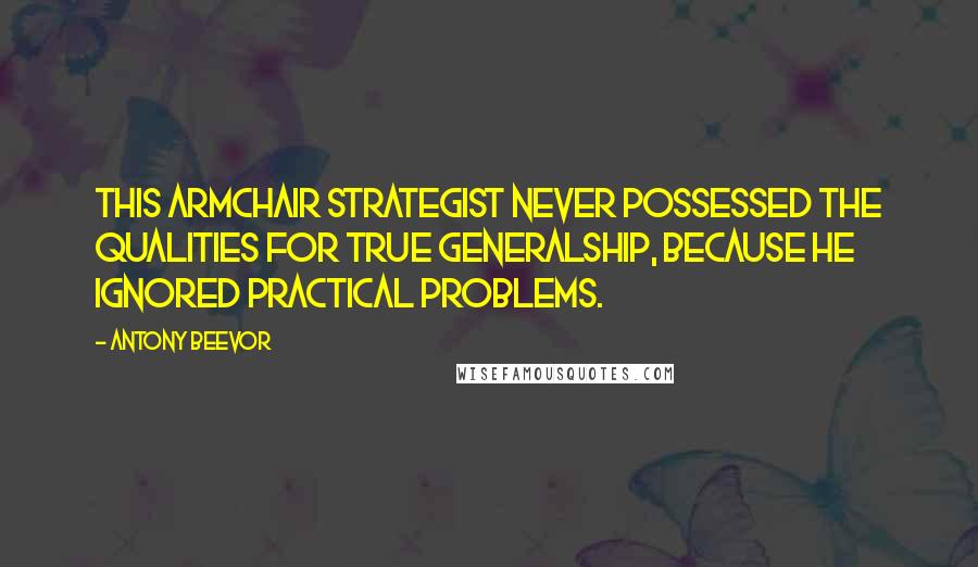 Antony Beevor Quotes: This armchair strategist never possessed the qualities for true generalship, because he ignored practical problems.