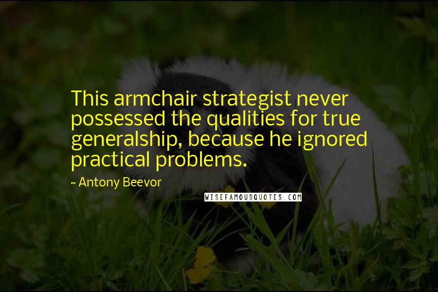 Antony Beevor Quotes: This armchair strategist never possessed the qualities for true generalship, because he ignored practical problems.