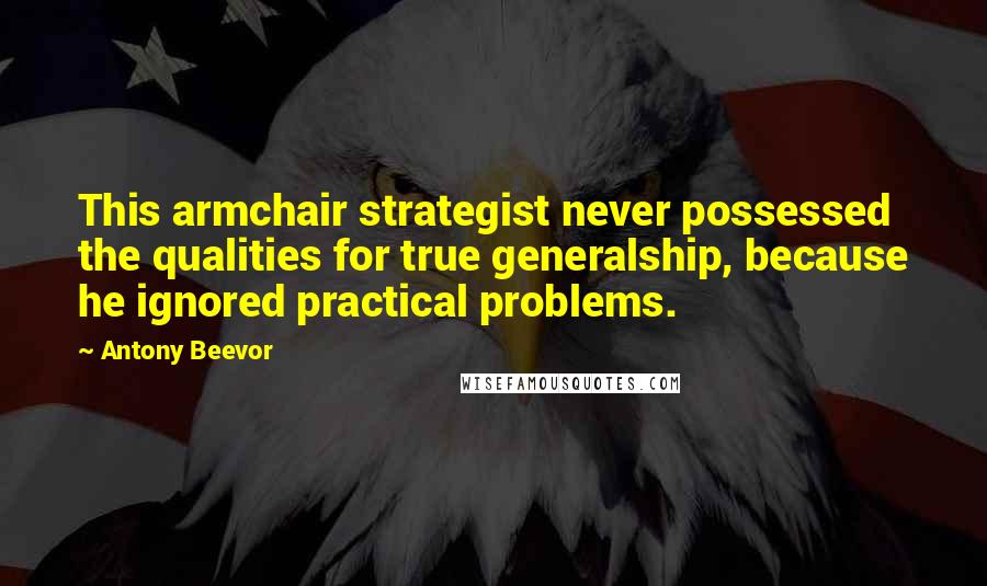 Antony Beevor Quotes: This armchair strategist never possessed the qualities for true generalship, because he ignored practical problems.