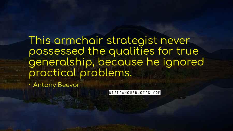 Antony Beevor Quotes: This armchair strategist never possessed the qualities for true generalship, because he ignored practical problems.