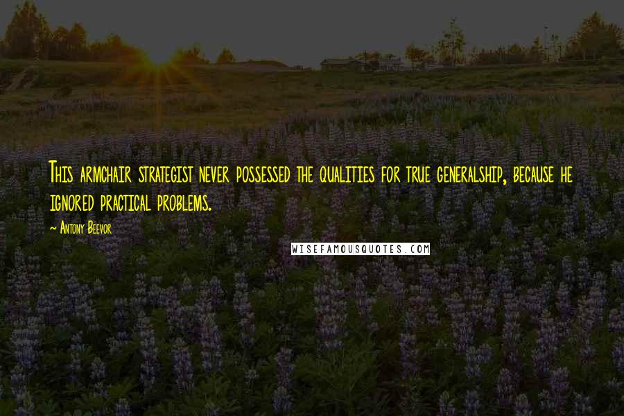 Antony Beevor Quotes: This armchair strategist never possessed the qualities for true generalship, because he ignored practical problems.