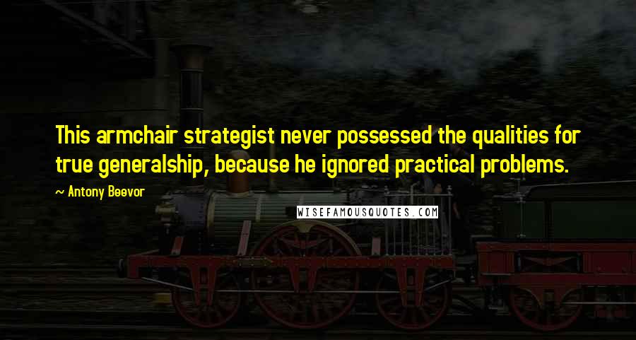 Antony Beevor Quotes: This armchair strategist never possessed the qualities for true generalship, because he ignored practical problems.