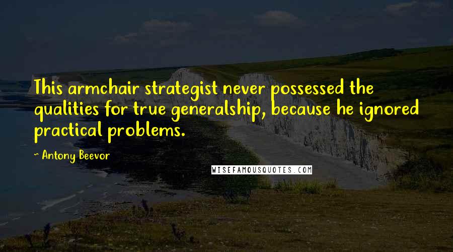 Antony Beevor Quotes: This armchair strategist never possessed the qualities for true generalship, because he ignored practical problems.