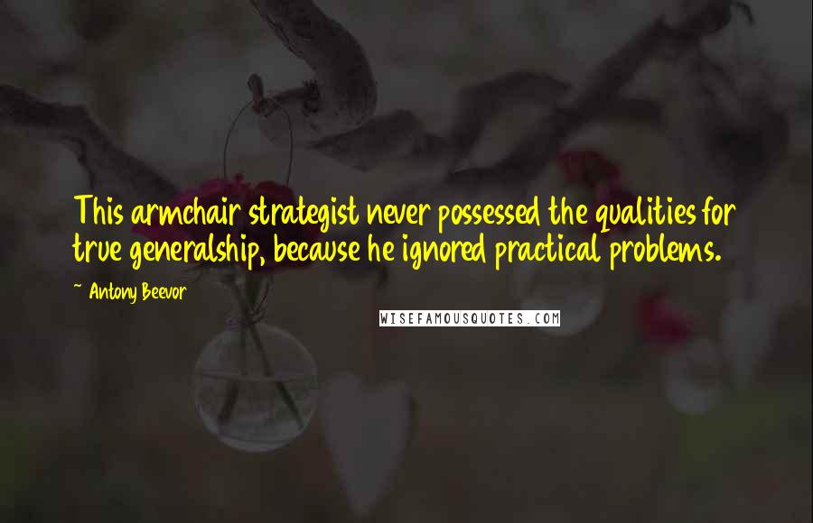 Antony Beevor Quotes: This armchair strategist never possessed the qualities for true generalship, because he ignored practical problems.