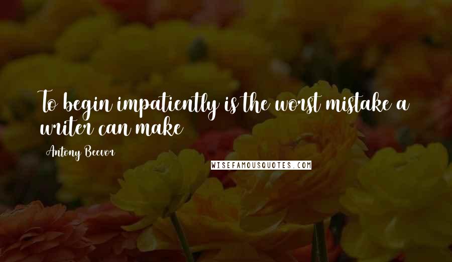 Antony Beevor Quotes: To begin impatiently is the worst mistake a writer can make