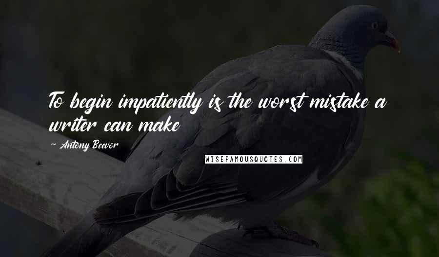 Antony Beevor Quotes: To begin impatiently is the worst mistake a writer can make