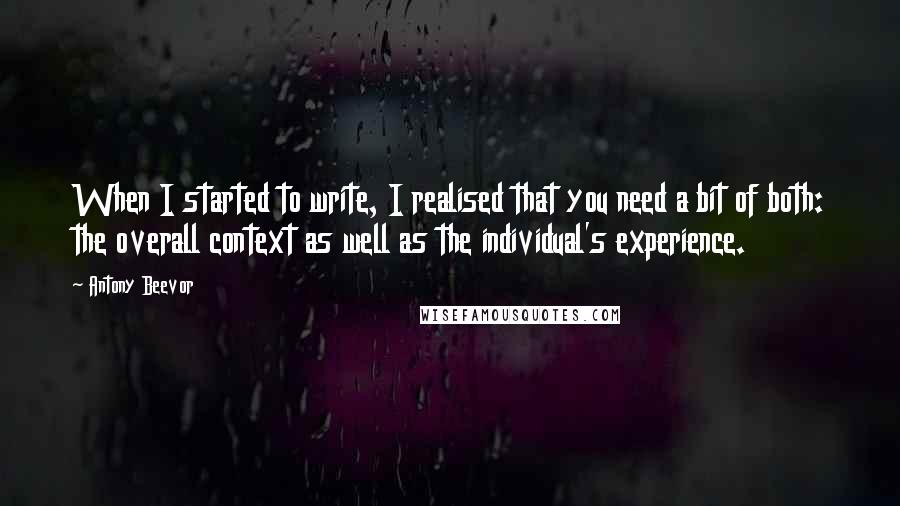 Antony Beevor Quotes: When I started to write, I realised that you need a bit of both: the overall context as well as the individual's experience.