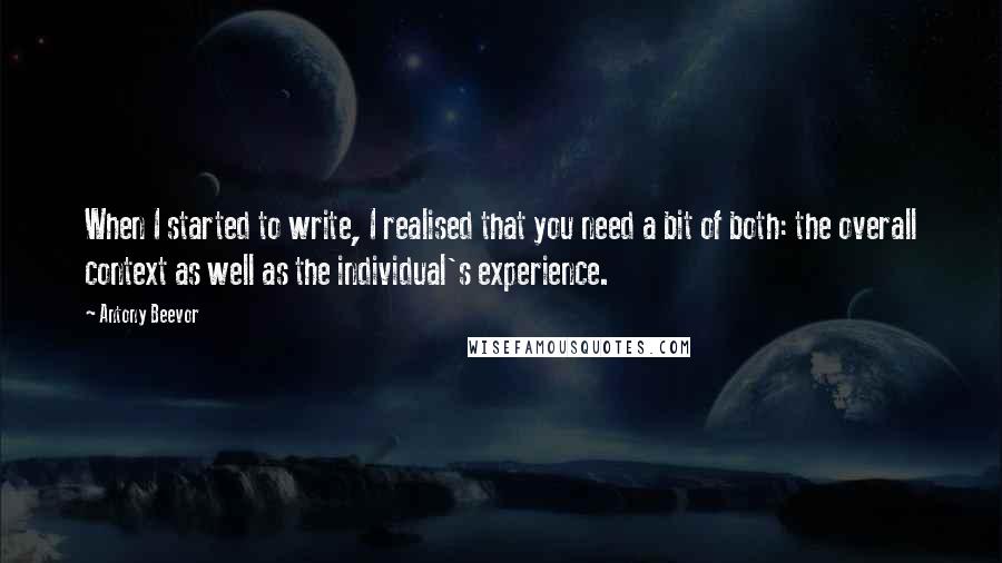 Antony Beevor Quotes: When I started to write, I realised that you need a bit of both: the overall context as well as the individual's experience.