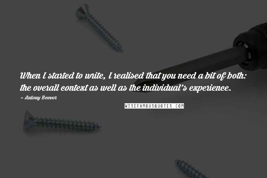 Antony Beevor Quotes: When I started to write, I realised that you need a bit of both: the overall context as well as the individual's experience.