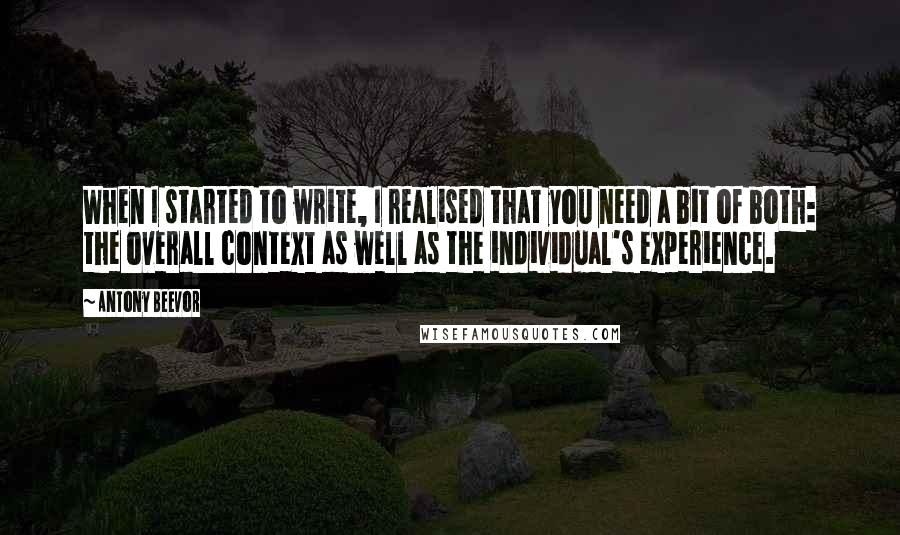 Antony Beevor Quotes: When I started to write, I realised that you need a bit of both: the overall context as well as the individual's experience.