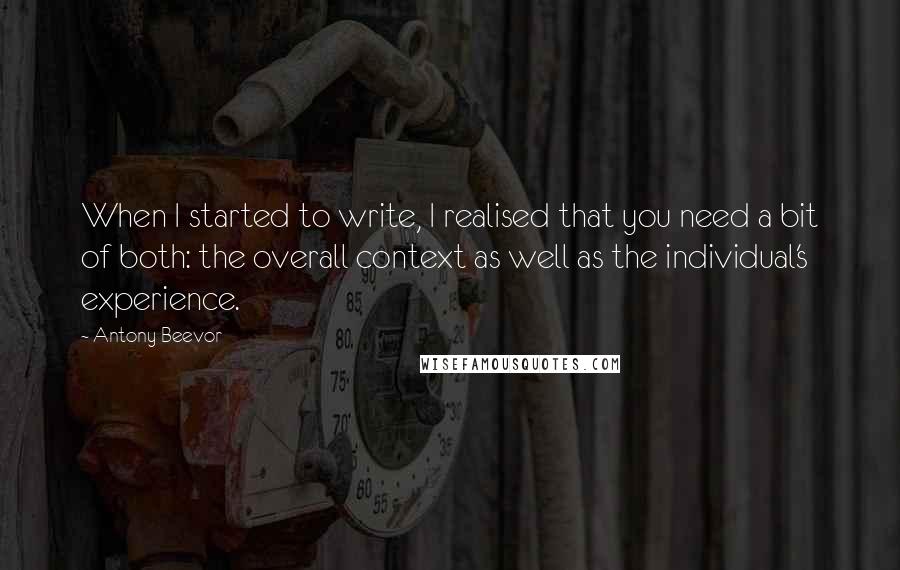 Antony Beevor Quotes: When I started to write, I realised that you need a bit of both: the overall context as well as the individual's experience.