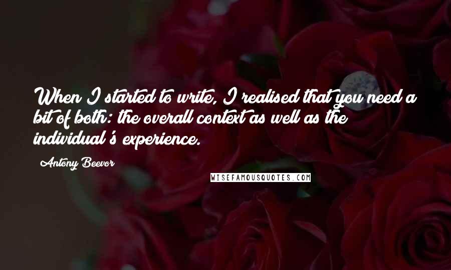 Antony Beevor Quotes: When I started to write, I realised that you need a bit of both: the overall context as well as the individual's experience.