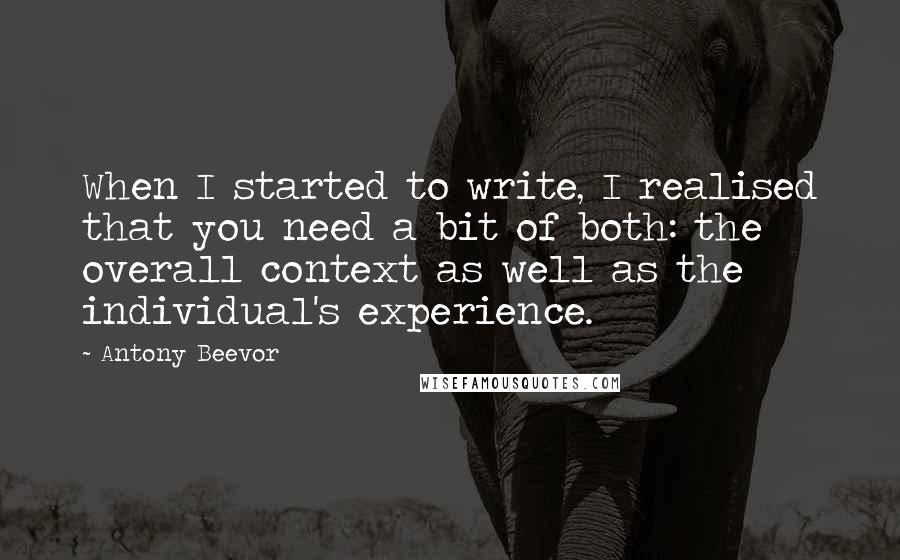Antony Beevor Quotes: When I started to write, I realised that you need a bit of both: the overall context as well as the individual's experience.