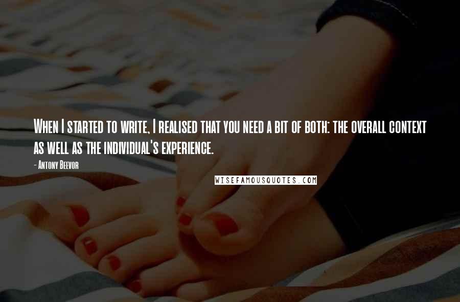 Antony Beevor Quotes: When I started to write, I realised that you need a bit of both: the overall context as well as the individual's experience.