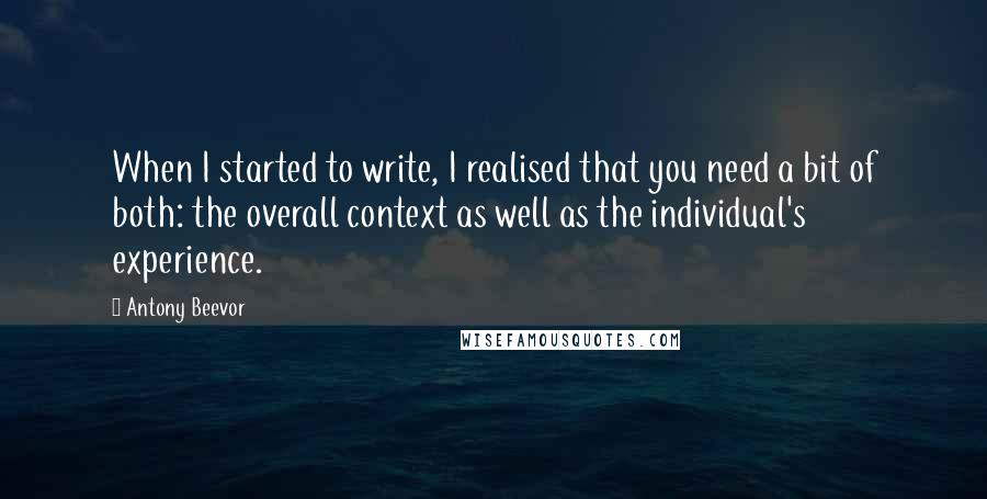 Antony Beevor Quotes: When I started to write, I realised that you need a bit of both: the overall context as well as the individual's experience.