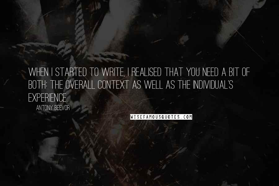 Antony Beevor Quotes: When I started to write, I realised that you need a bit of both: the overall context as well as the individual's experience.