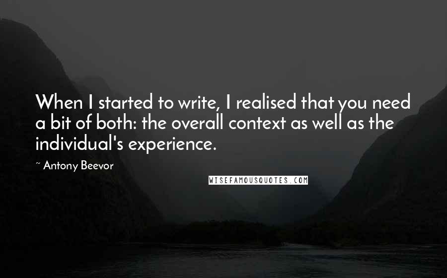 Antony Beevor Quotes: When I started to write, I realised that you need a bit of both: the overall context as well as the individual's experience.