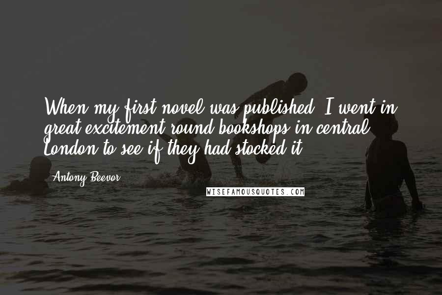 Antony Beevor Quotes: When my first novel was published, I went in great excitement round bookshops in central London to see if they had stocked it.