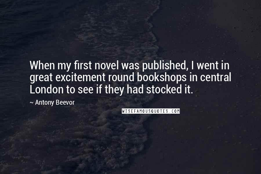 Antony Beevor Quotes: When my first novel was published, I went in great excitement round bookshops in central London to see if they had stocked it.