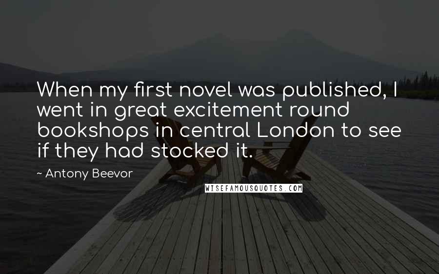 Antony Beevor Quotes: When my first novel was published, I went in great excitement round bookshops in central London to see if they had stocked it.