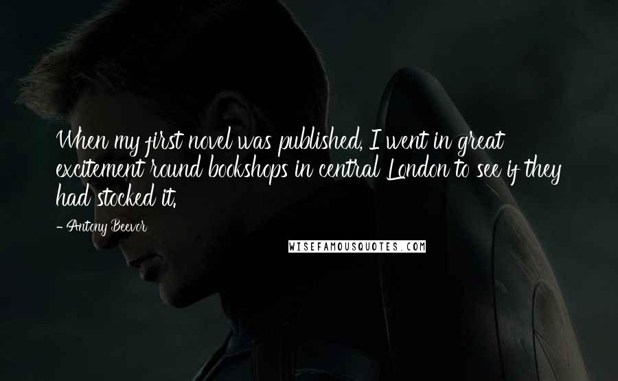 Antony Beevor Quotes: When my first novel was published, I went in great excitement round bookshops in central London to see if they had stocked it.