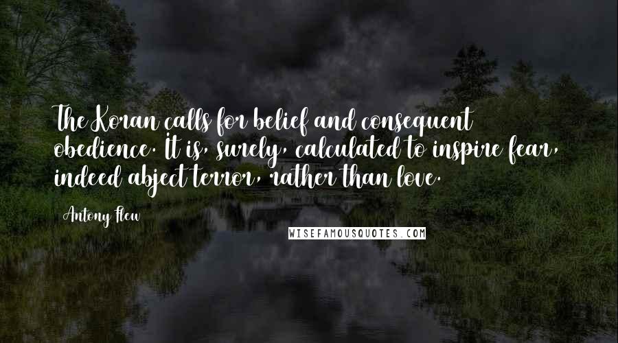 Antony Flew Quotes: The Koran calls for belief and consequent obedience. It is, surely, calculated to inspire fear, indeed abject terror, rather than love.