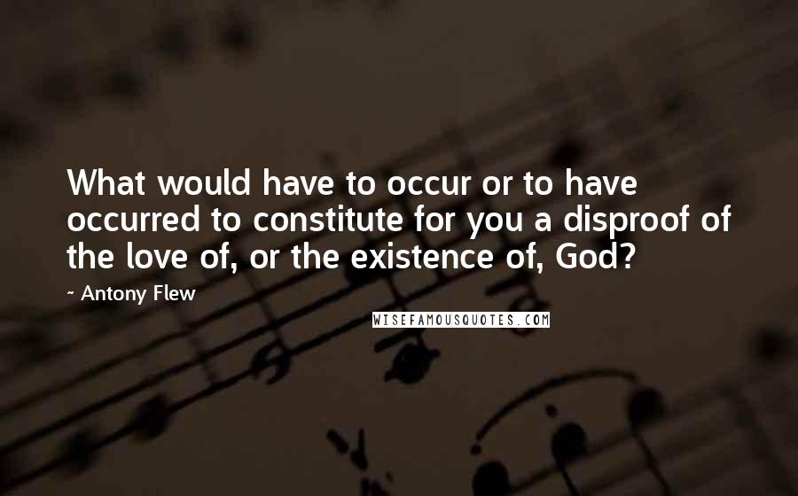 Antony Flew Quotes: What would have to occur or to have occurred to constitute for you a disproof of the love of, or the existence of, God?