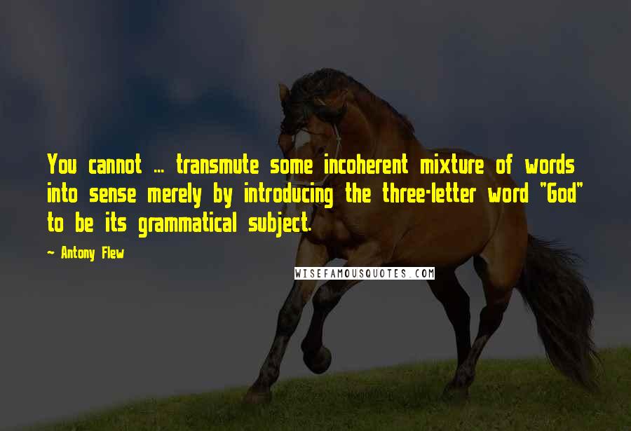 Antony Flew Quotes: You cannot ... transmute some incoherent mixture of words into sense merely by introducing the three-letter word "God" to be its grammatical subject.