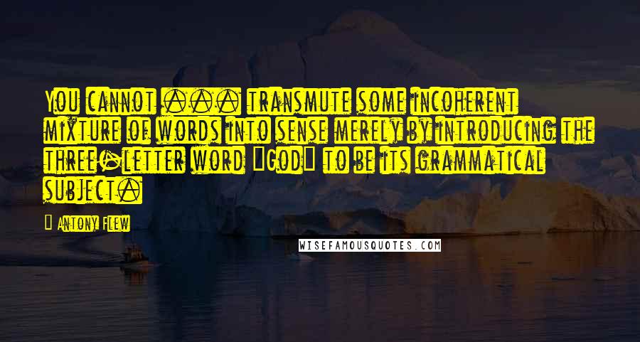 Antony Flew Quotes: You cannot ... transmute some incoherent mixture of words into sense merely by introducing the three-letter word "God" to be its grammatical subject.